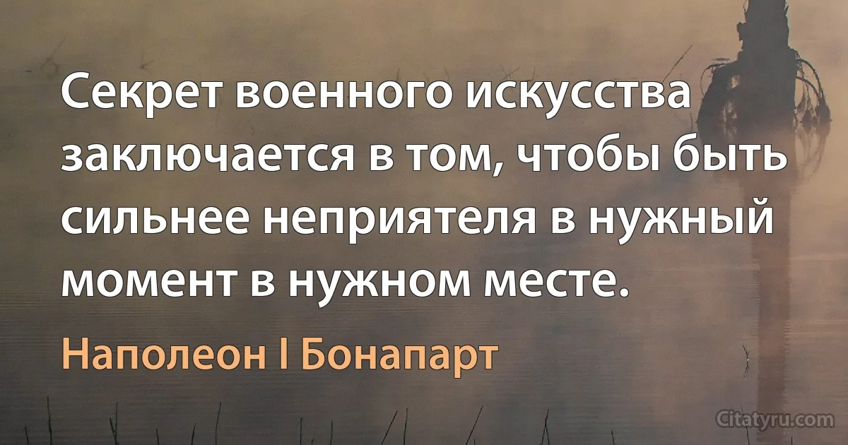 Секрет военного искусства заключается в том, чтобы быть сильнее неприятеля в нужный момент в нужном месте. (Наполеон I Бонапарт)