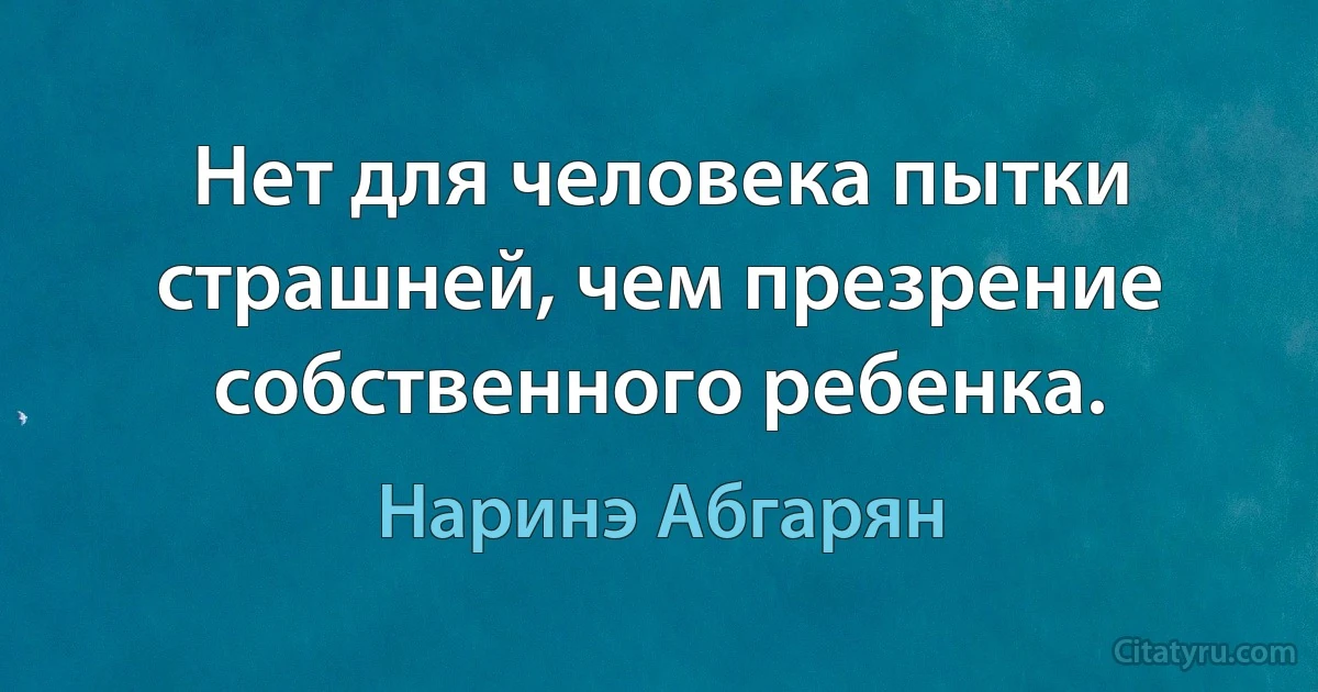 Нет для человека пытки страшней, чем презрение собственного ребенка. (Наринэ Абгарян)