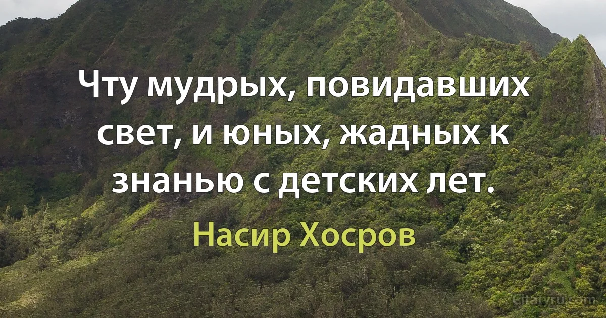 Чту мудрых, повидавших свет, и юных, жадных к знанью с детских лет. (Насир Хосров)