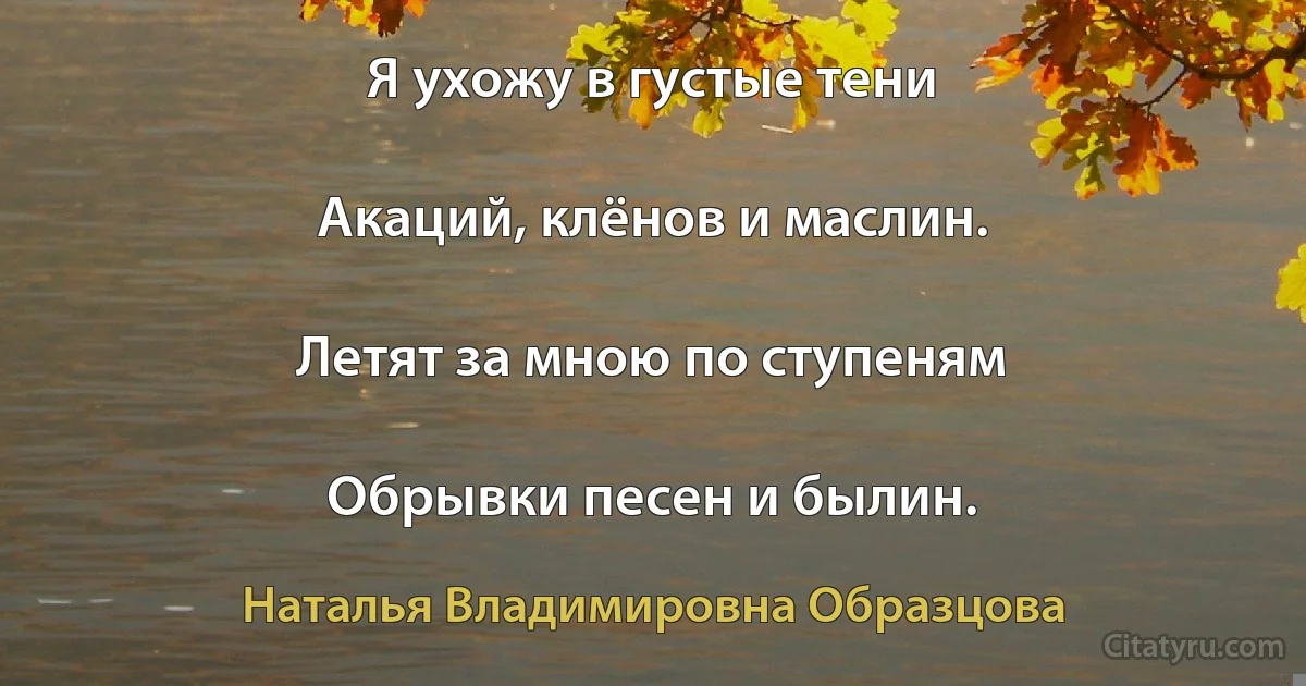 Я ухожу в густые тени

Акаций, клёнов и маслин.

Летят за мною по ступеням

Обрывки песен и былин. (Наталья Владимировна Образцова)