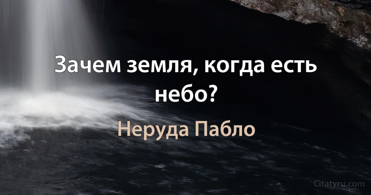 Зачем земля, когда есть небо? (Неруда Пабло)