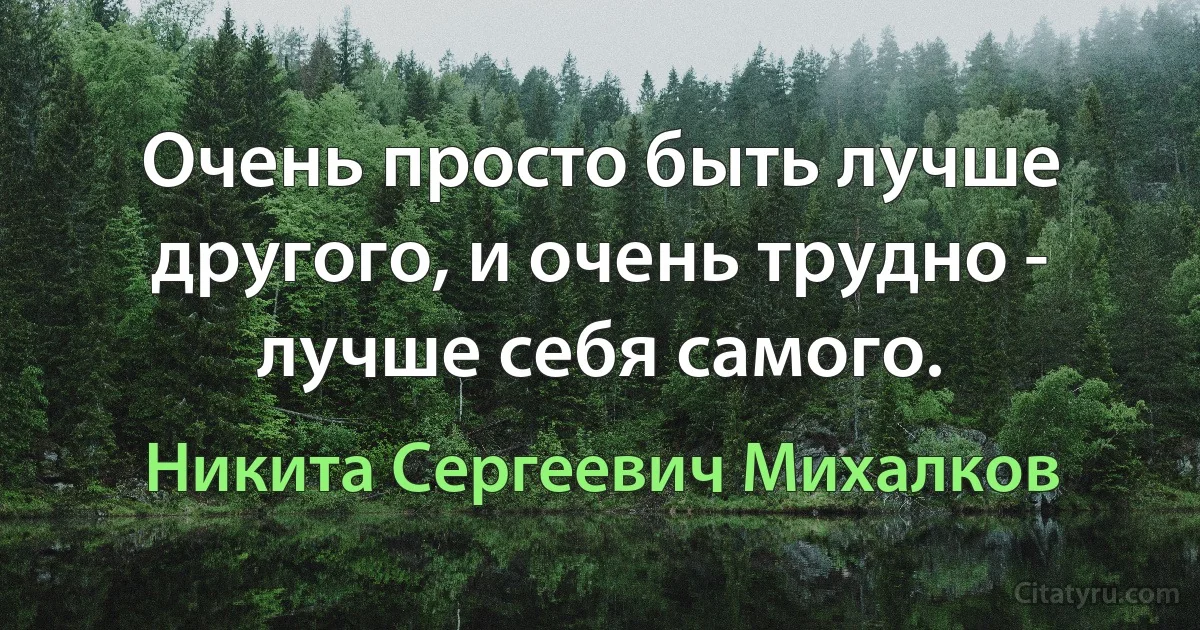 Очень просто быть лучше другого, и очень трудно - лучше себя самого. (Никита Сергеевич Михалков)