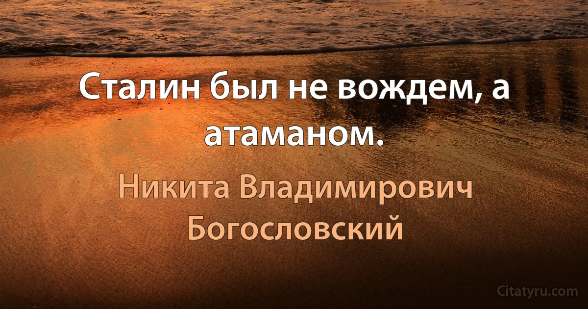 Сталин был не вождем, а атаманом. (Никита Владимирович Богословский)