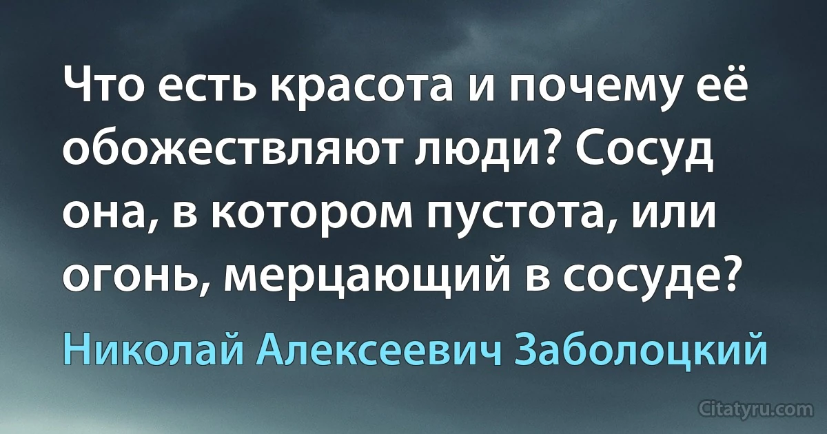 Что есть красота и почему её обожествляют люди? Сосуд она, в котором пустота, или огонь, мерцающий в сосуде? (Николай Алексеевич Заболоцкий)