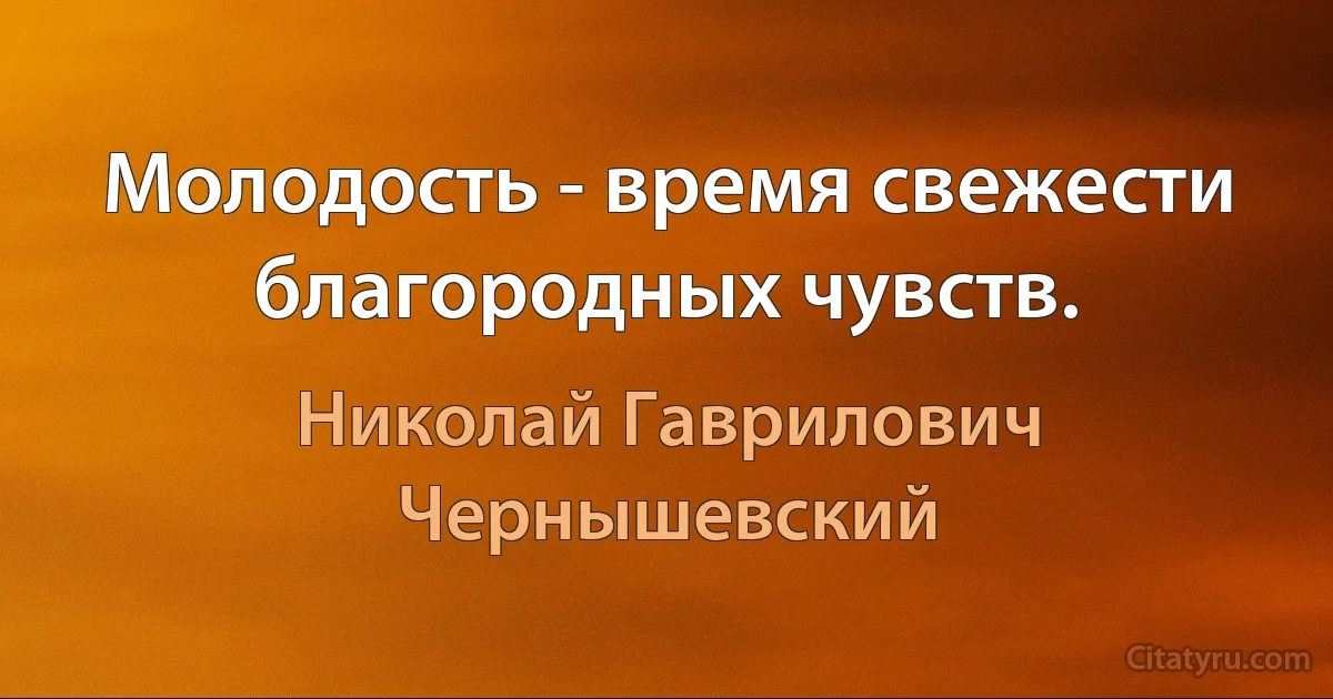 Молодость - время свежести благородных чувств. (Николай Гаврилович Чернышевский)