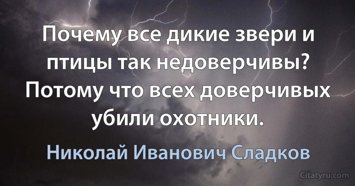 Почему все дикие звери и птицы так недоверчивы? Потому что всех доверчивых убили охотники. (Николай Иванович Сладков)