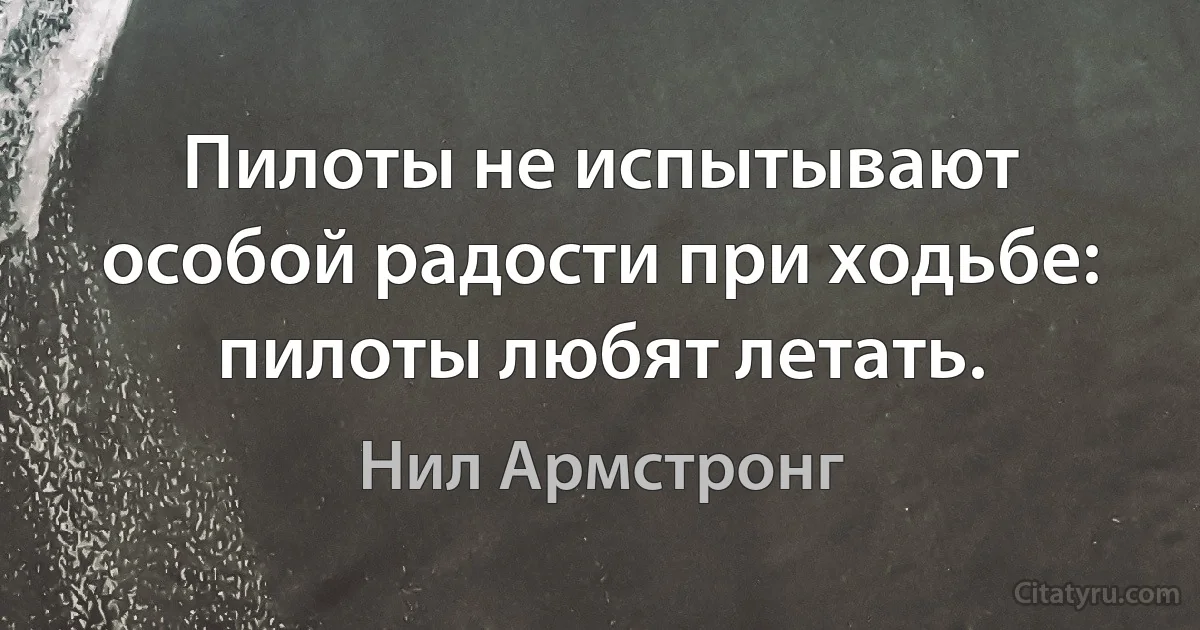 Пилоты не испытывают особой радости при ходьбе: пилоты любят летать. (Нил Армстронг)