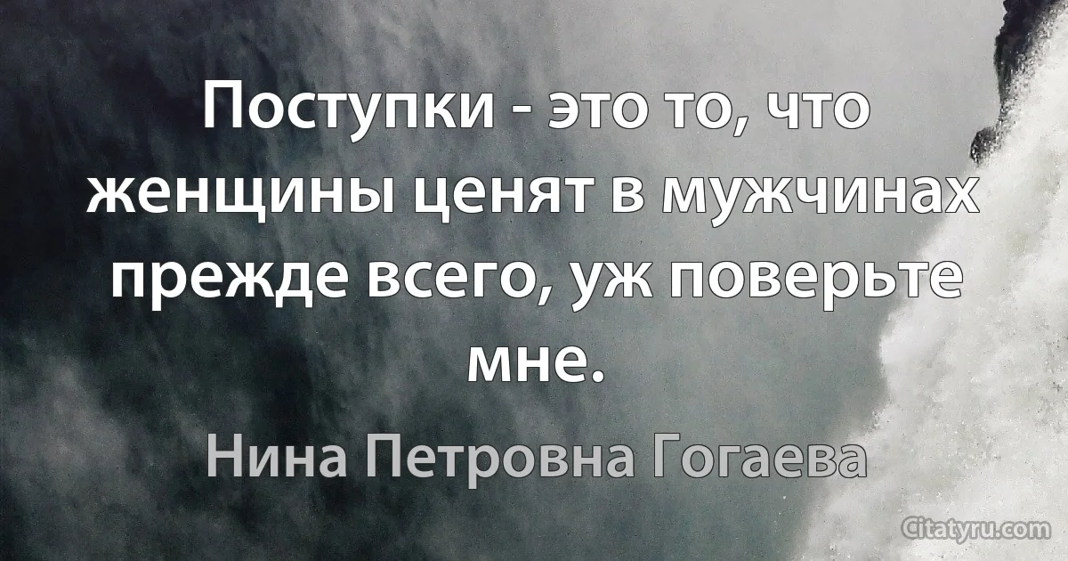 Поступки - это то, что женщины ценят в мужчинах прежде всего, уж поверьте мне. (Нина Петровна Гогаева)