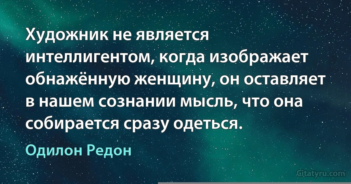 Художник не является интеллигентом, когда изображает обнажённую женщину, он оставляет в нашем сознании мысль, что она собирается сразу одеться. (Одилон Редон)