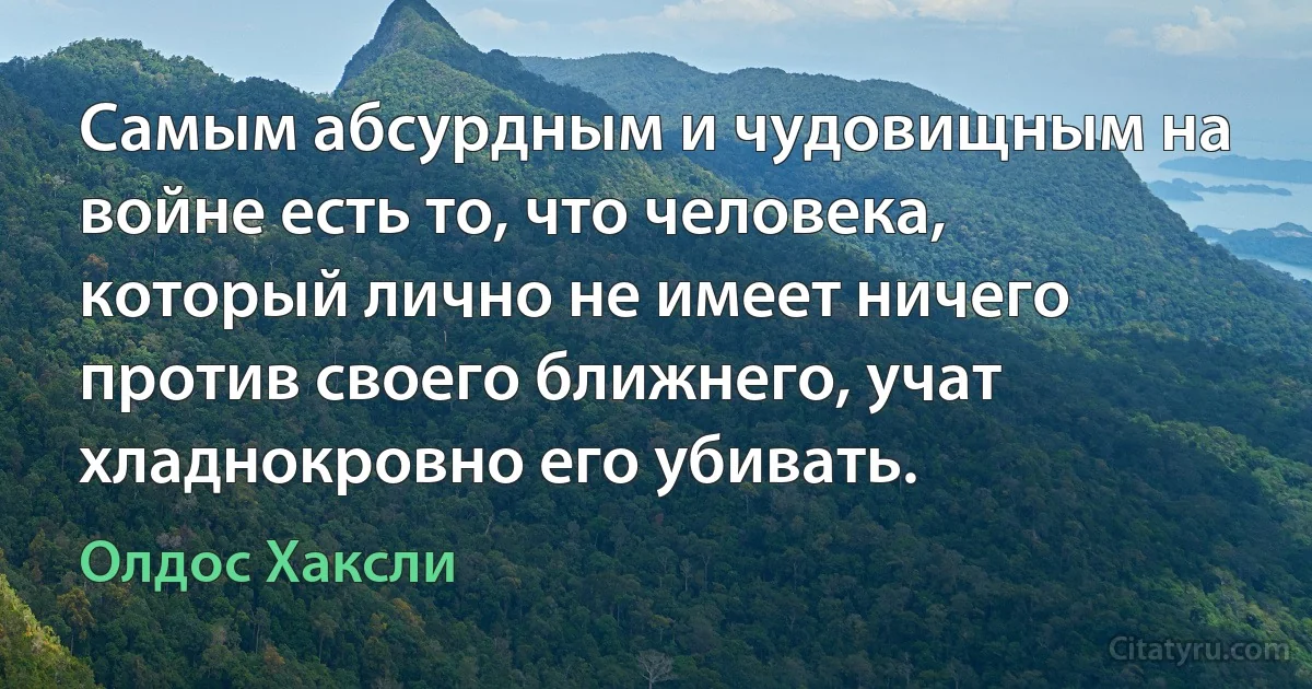 Самым абсурдным и чудовищным на войне есть то, что человека, который лично не имеет ничего против своего ближнего, учат хладнокровно его убивать. (Олдос Хаксли)