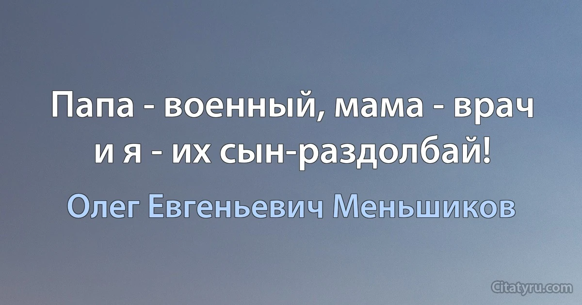 Папа - военный, мама - врач и я - их сын-раздолбай! (Олег Евгеньевич Меньшиков)