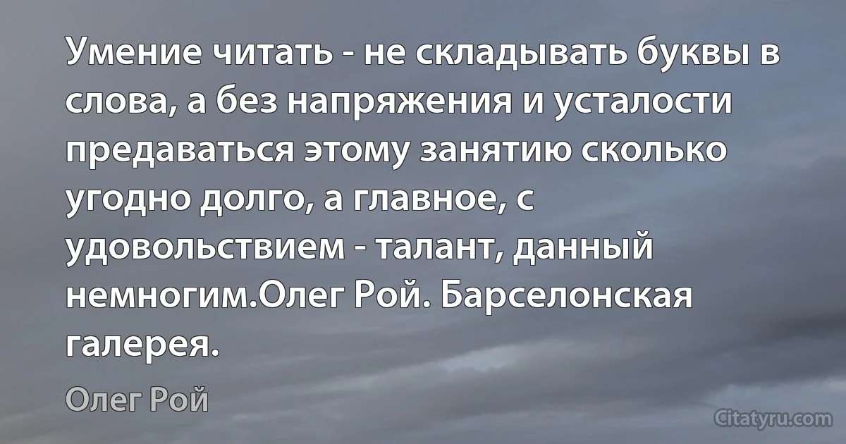 Умение читать - не складывать буквы в слова, а без напряжения и усталости предаваться этому занятию сколько угодно долго, а главное, с удовольствием - талант, данный немногим.Олег Рой. Барселонская галерея. (Олег Рой)