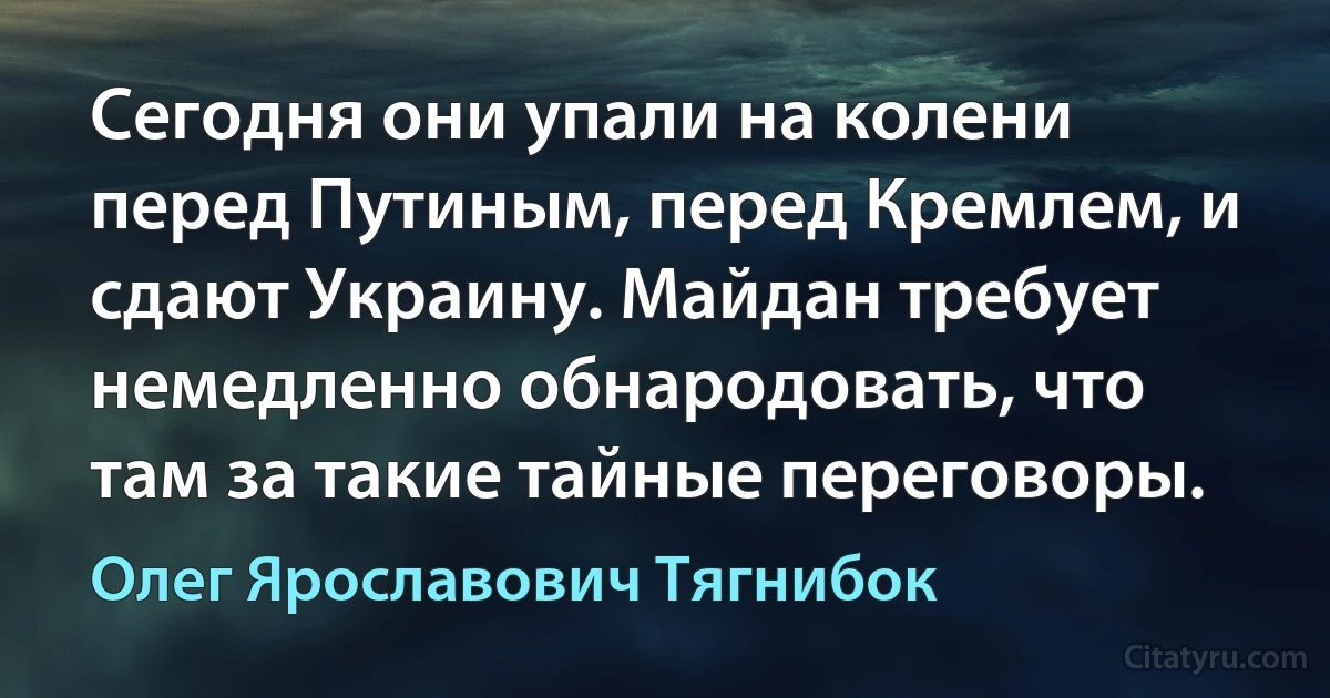 Сегодня они упали на колени перед Путиным, перед Кремлем, и сдают Украину. Майдан требует немедленно обнародовать, что там за такие тайные переговоры. (Олег Ярославович Тягнибок)