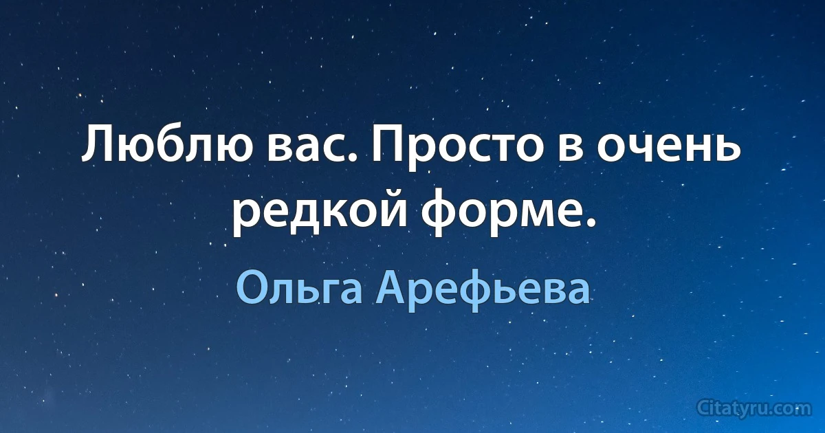 Люблю вас. Просто в очень редкой форме. (Ольга Арефьева)