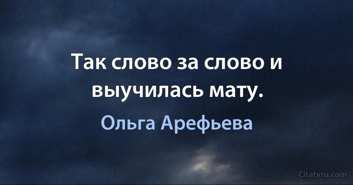 Так слово за слово и выучилась мату. (Ольга Арефьева)