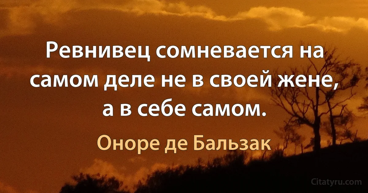 Ревнивец сомневается на самом деле не в своей жене, а в себе самом. (Оноре де Бальзак)