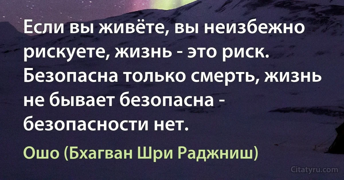 Если вы живёте, вы неизбежно рискуете, жизнь - это риск. Безопасна только смерть, жизнь не бывает безопасна - безопасности нет. (Ошо (Бхагван Шри Раджниш))