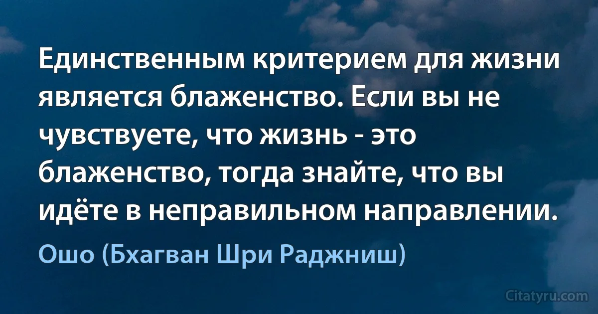 Единственным критерием для жизни является блаженство. Если вы не чувствуете, что жизнь - это блаженство, тогда знайте, что вы идёте в неправильном направлении. (Ошо (Бхагван Шри Раджниш))