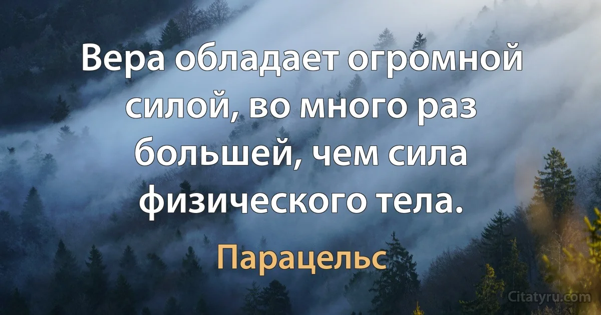 Вера обладает огромной силой, во много раз большей, чем сила физического тела. (Парацельс)