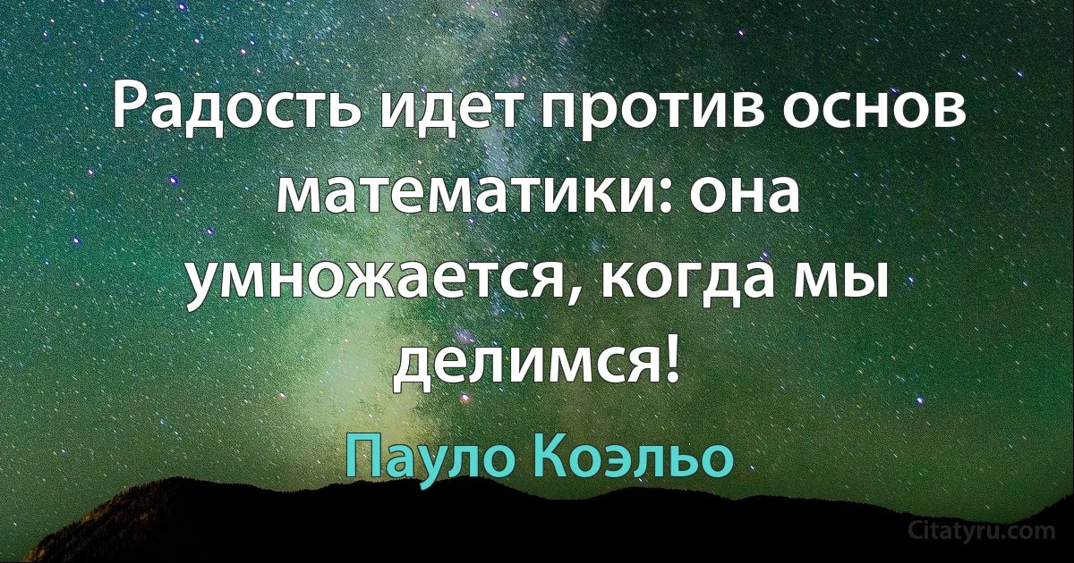 Радость идет против основ математики: она умножается, когда мы делимся! (Пауло Коэльо)