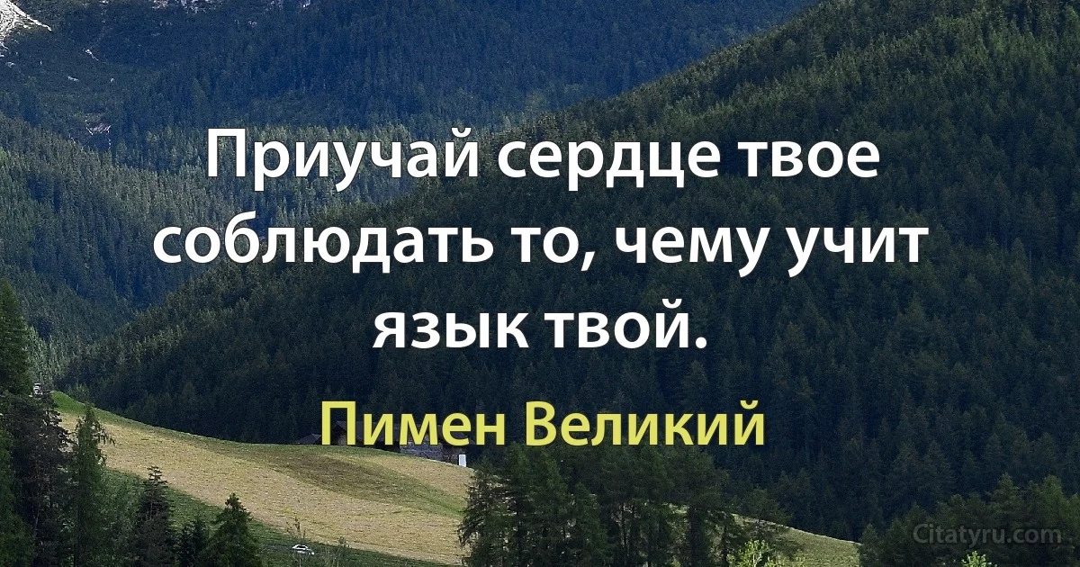 Приучай сердце твое соблюдать то, чему учит язык твой. (Пимен Великий)