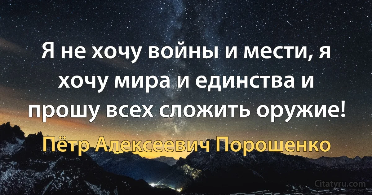 Я не хочу войны и мести, я хочу мира и единства и прошу всех сложить оружие! (Пётр Алексеевич Порошенко)