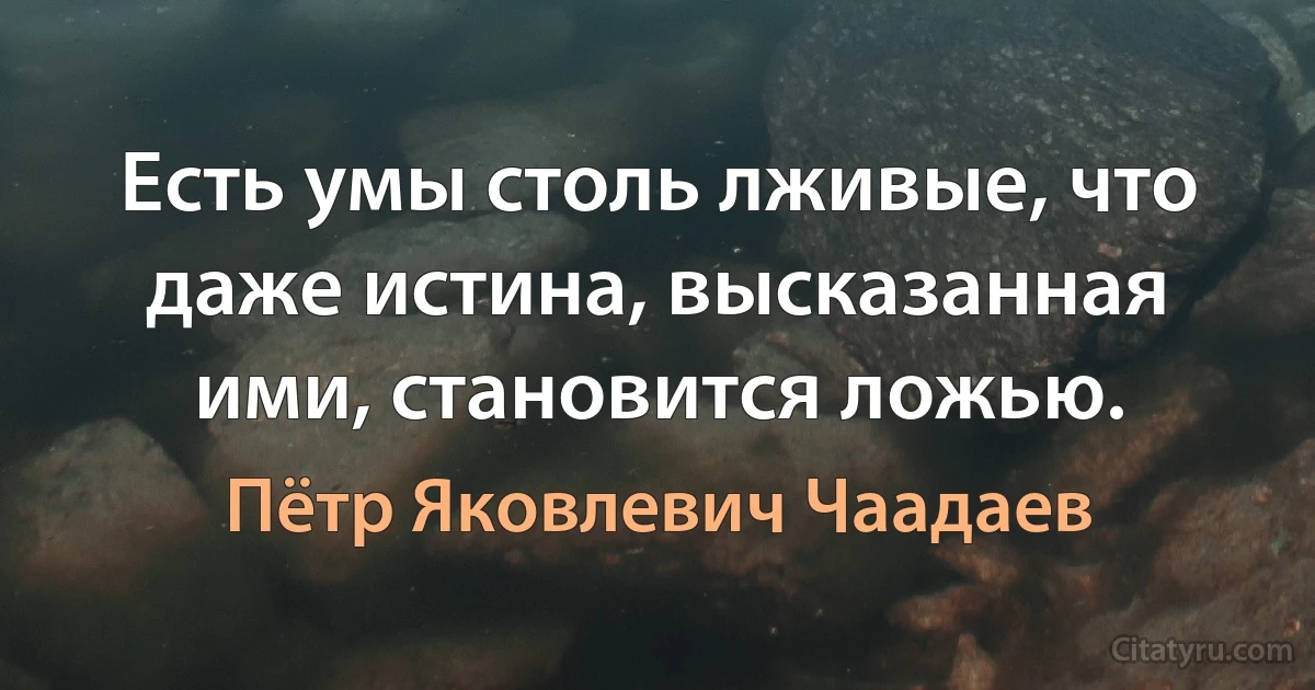 Есть умы столь лживые, что даже истина, высказанная ими, становится ложью. (Пётр Яковлевич Чаадаев)