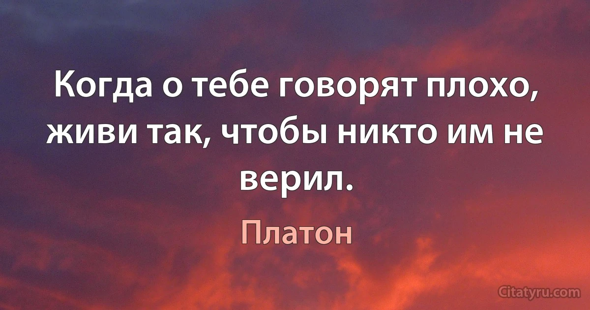 Когда о тебе говорят плохо, живи так, чтобы никто им не верил. (Платон)