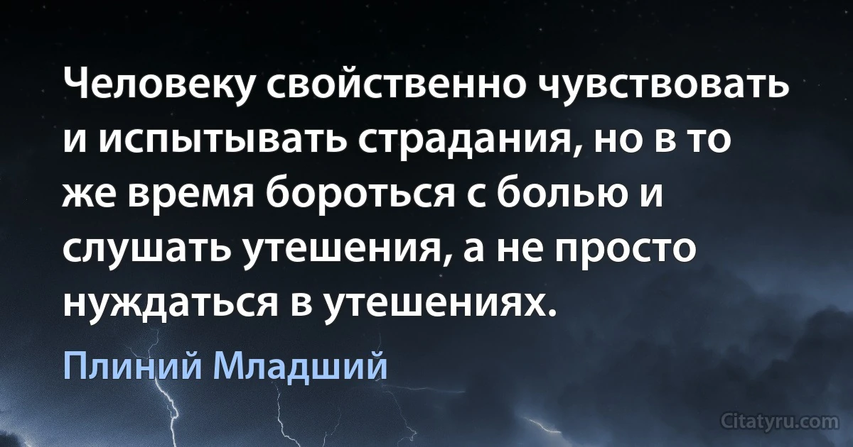 Человеку свойственно чувствовать и испытывать страдания, но в то же время бороться с болью и слушать утешения, а не просто нуждаться в утешениях. (Плиний Младший)