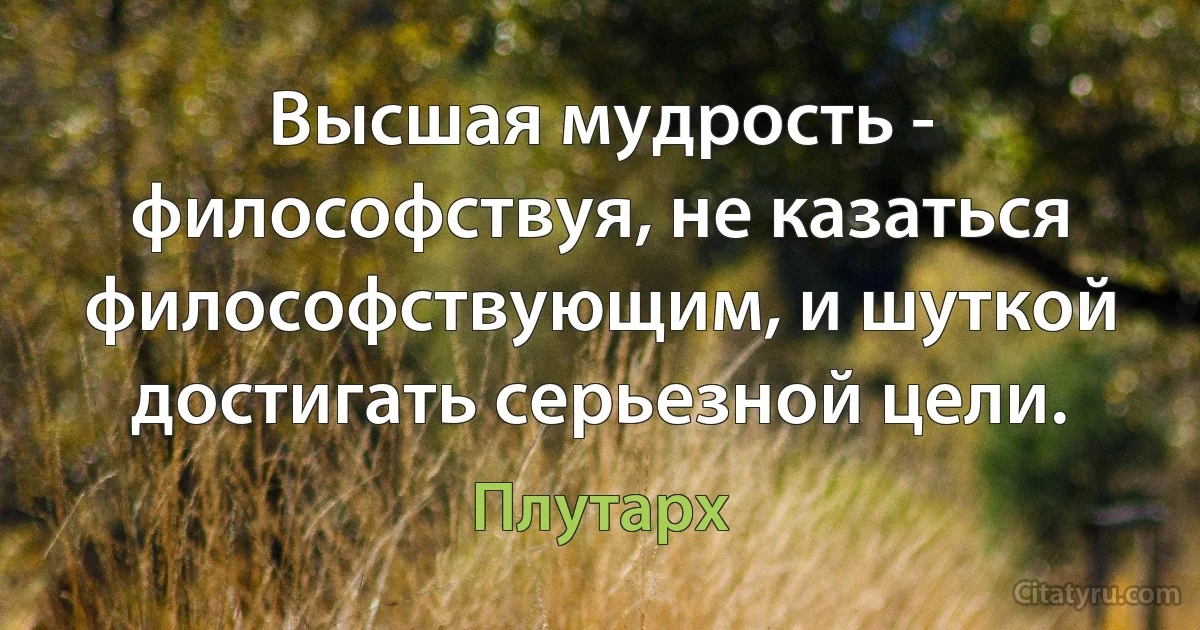 Высшая мудрость - философствуя, не казаться философствующим, и шуткой достигать серьезной цели. (Плутарх)