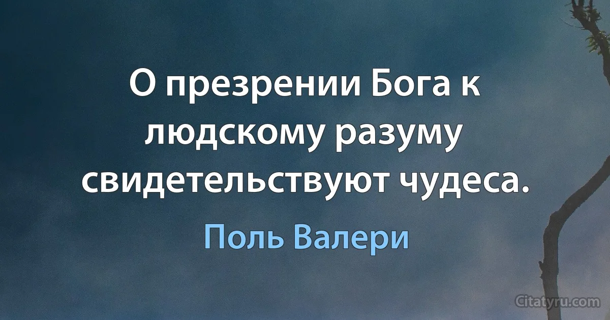 О презрении Бога к людскому разуму свидетельствуют чудеса. (Поль Валери)