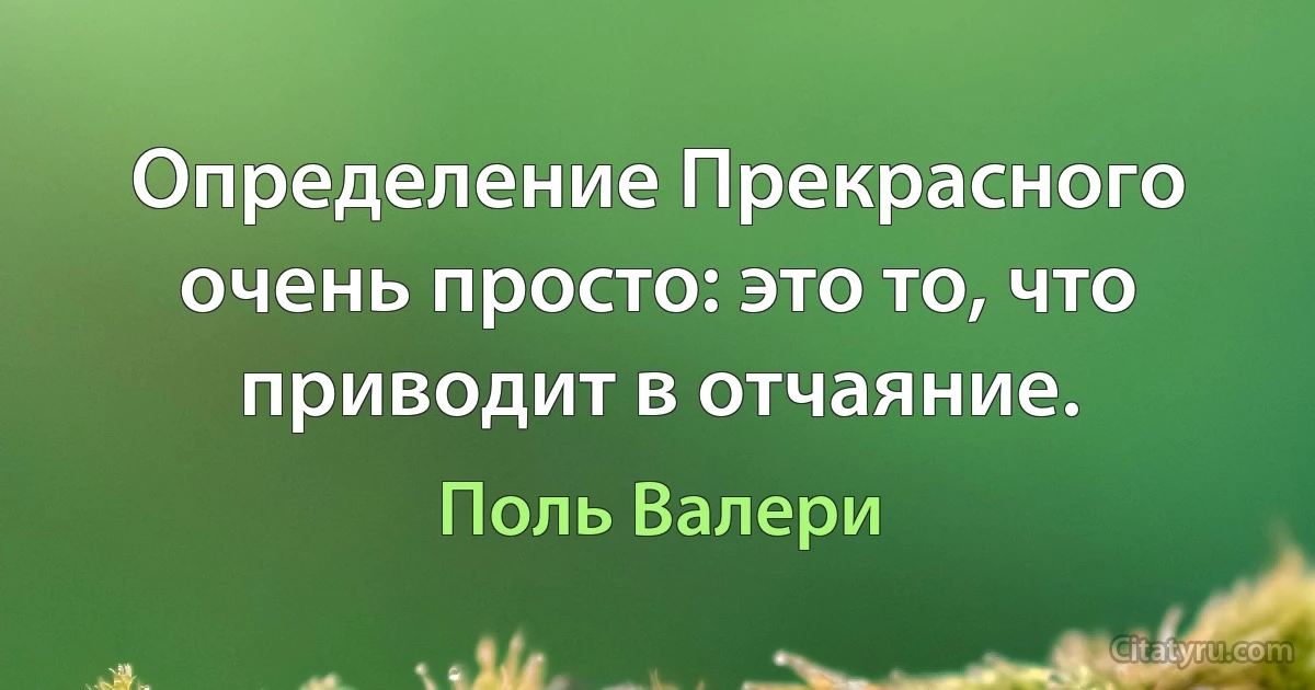 Определение Прекрасного очень просто: это то, что приводит в отчаяние. (Поль Валери)