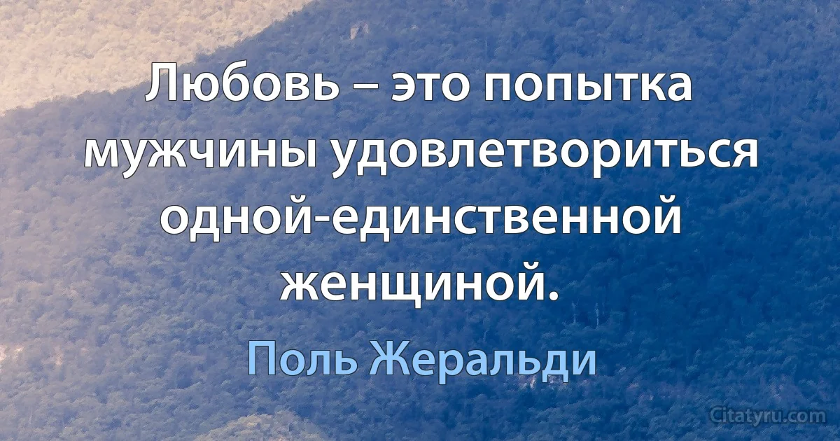 Любовь – это попытка мужчины удовлетвориться одной-единственной женщиной. (Поль Жеральди)