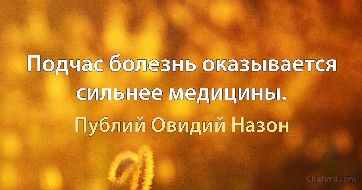 Подчас болезнь оказывается сильнее медицины. (Публий Овидий Назон)