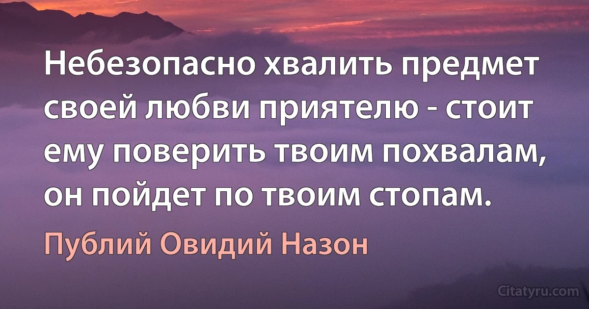 Небезопасно хвалить предмет своей любви приятелю - стоит ему поверить твоим похвалам, он пойдет по твоим стопам. (Публий Овидий Назон)