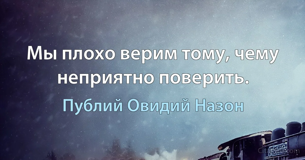 Мы плохо верим тому, чему неприятно поверить. (Публий Овидий Назон)