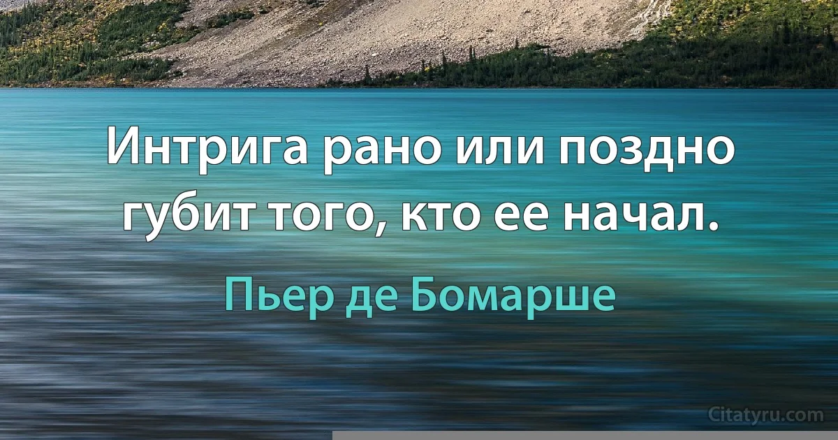 Интрига рано или поздно губит того, кто ее начал. (Пьер де Бомарше)