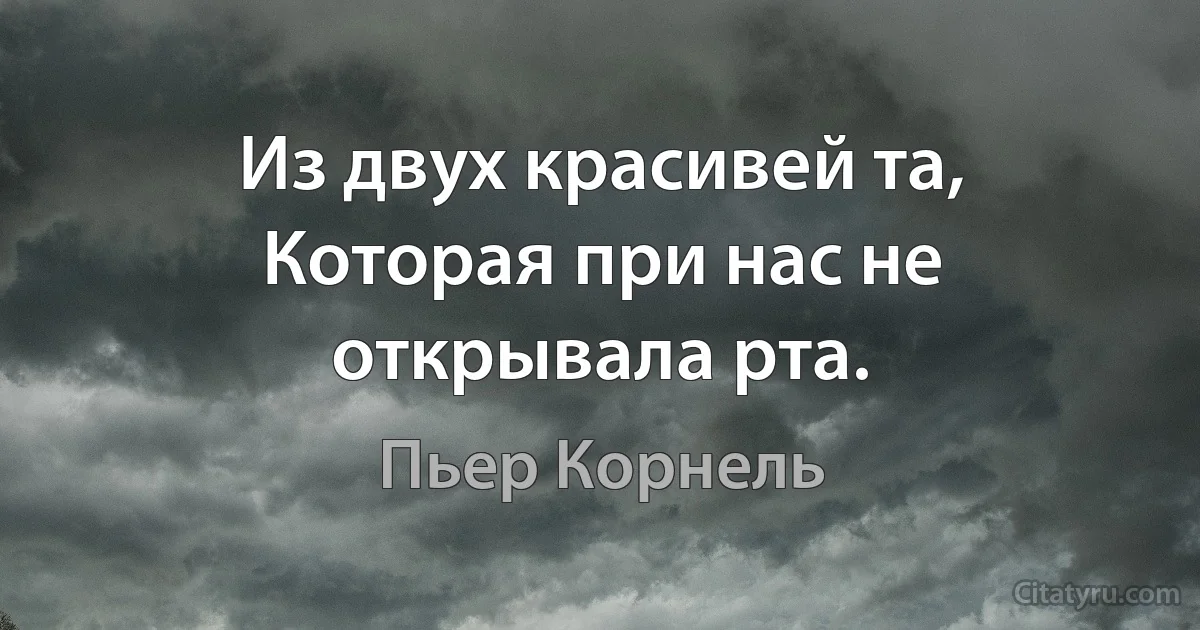 Из двух красивей та,
Которая при нас не открывала рта. (Пьер Корнель)