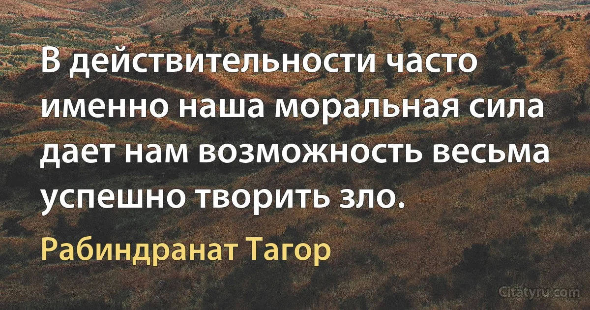 В действительности часто именно наша моральная сила дает нам возможность весьма успешно творить зло. (Рабиндранат Тагор)