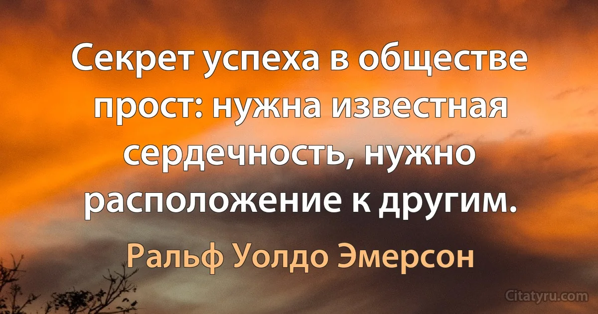 Секрет успеха в обществе прост: нужна известная сердечность, нужно расположение к другим. (Ральф Уолдо Эмерсон)