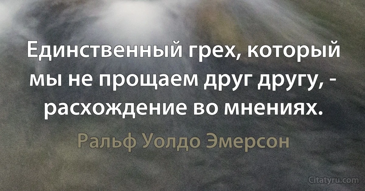 Единственный грех, который мы не прощаем друг другу, - расхождение во мнениях. (Ральф Уолдо Эмерсон)