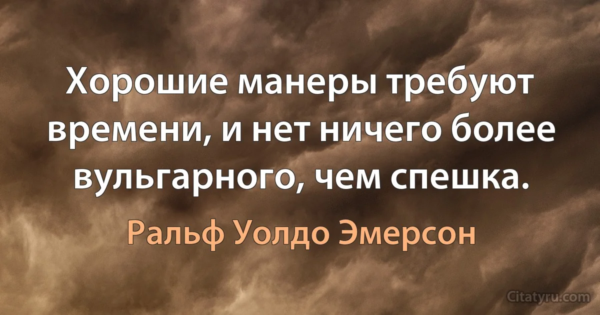 Хорошие манеры требуют времени, и нет ничего более вульгарного, чем спешка. (Ральф Уолдо Эмерсон)