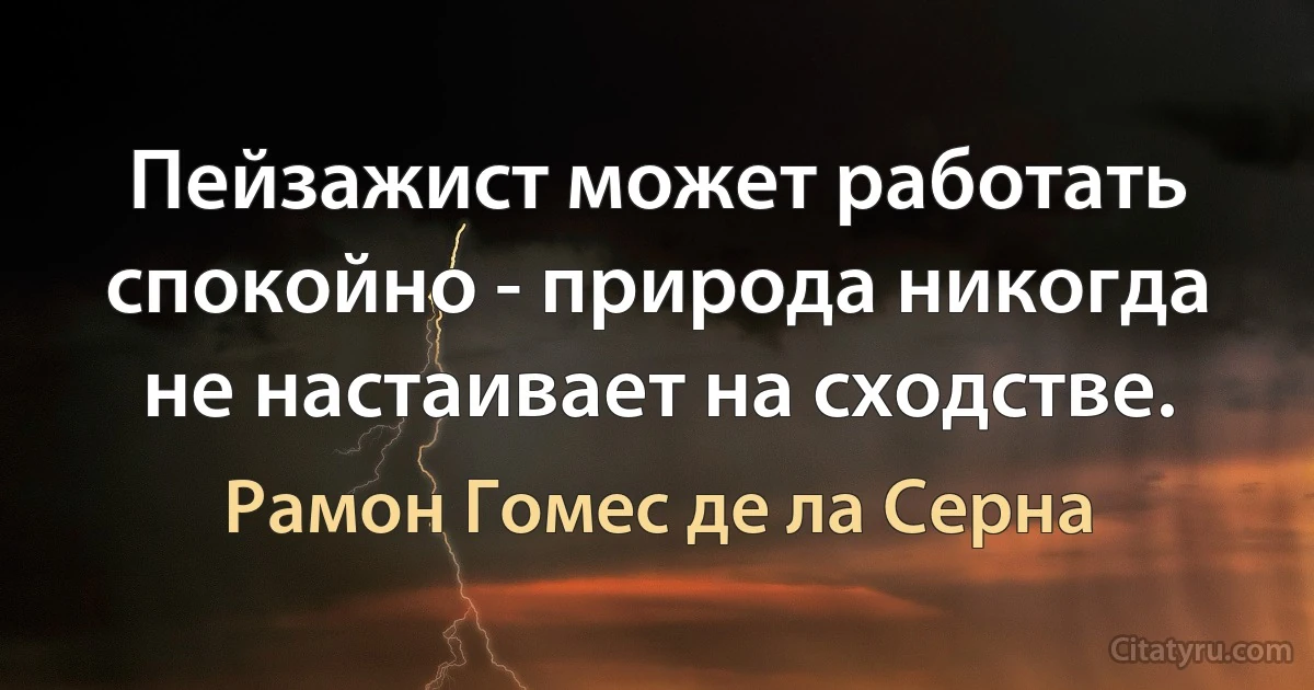 Пейзажист может работать спокойно - природа никогда не настаивает на сходстве. (Рамон Гомес де ла Серна)