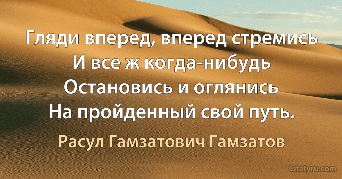 Гляди вперед, вперед стремись
И все ж когда-нибудь
Остановись и оглянись
На пройденный свой путь. (Расул Гамзатович Гамзатов)