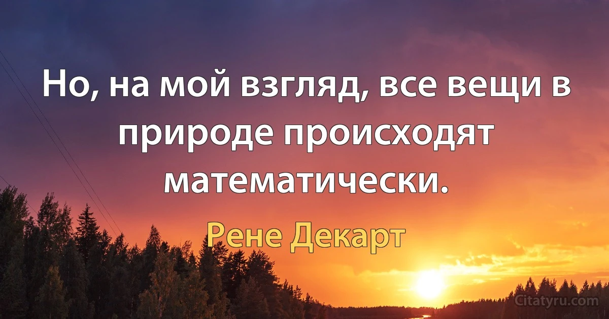 Но, на мой взгляд, все вещи в природе происходят математически. (Рене Декарт)