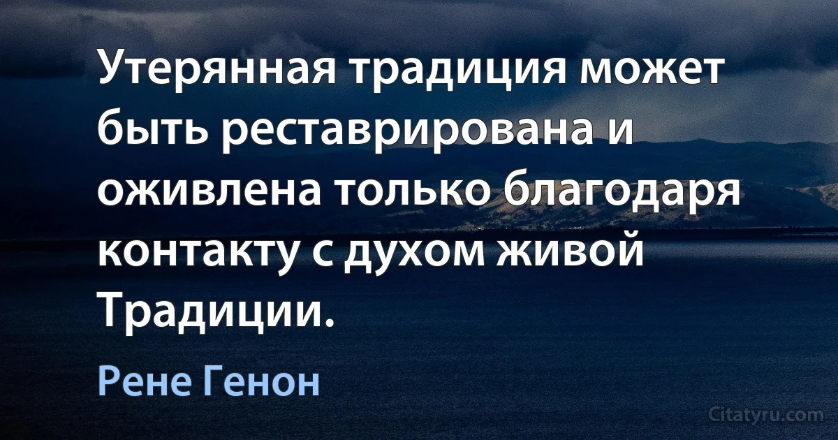 Утерянная традиция может быть реставрирована и оживлена только благодаря контакту с духом живой Традиции. (Рене Генон)