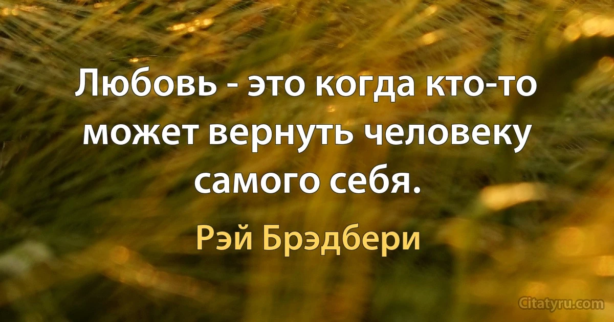 Любовь - это когда кто-то может вернуть человеку самого себя. (Рэй Брэдбери)