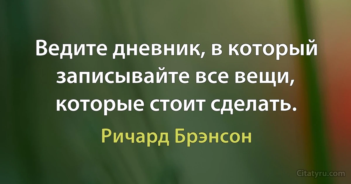 Ведите дневник, в который записывайте все вещи, которые стоит сделать. (Ричард Брэнсон)