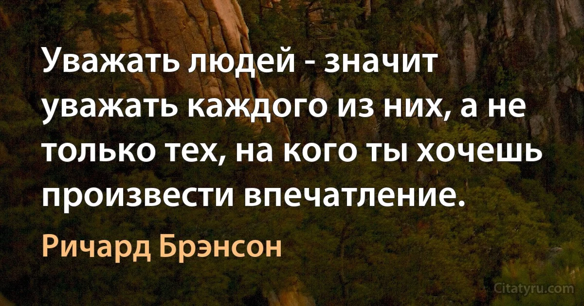 Уважать людей - значит уважать каждого из них, а не только тех, на кого ты хочешь произвести впечатление. (Ричард Брэнсон)