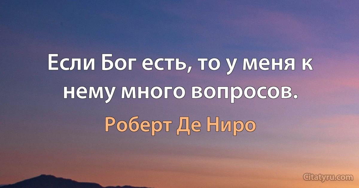 Если Бог есть, то у меня к нему много вопросов. (Роберт Де Ниро)